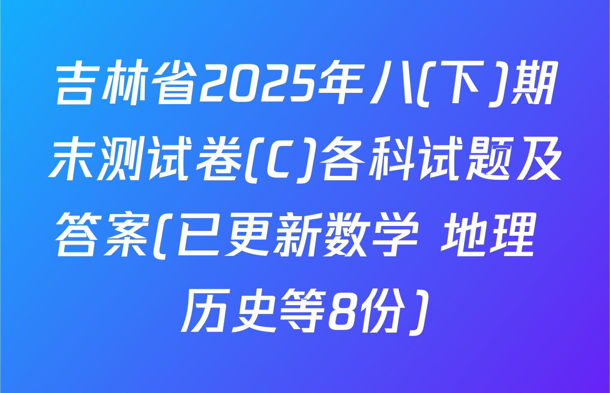 吉林省2025年八(下)期末测试卷(C)各科试题及答案(已更新数学 地理 历史等8份)