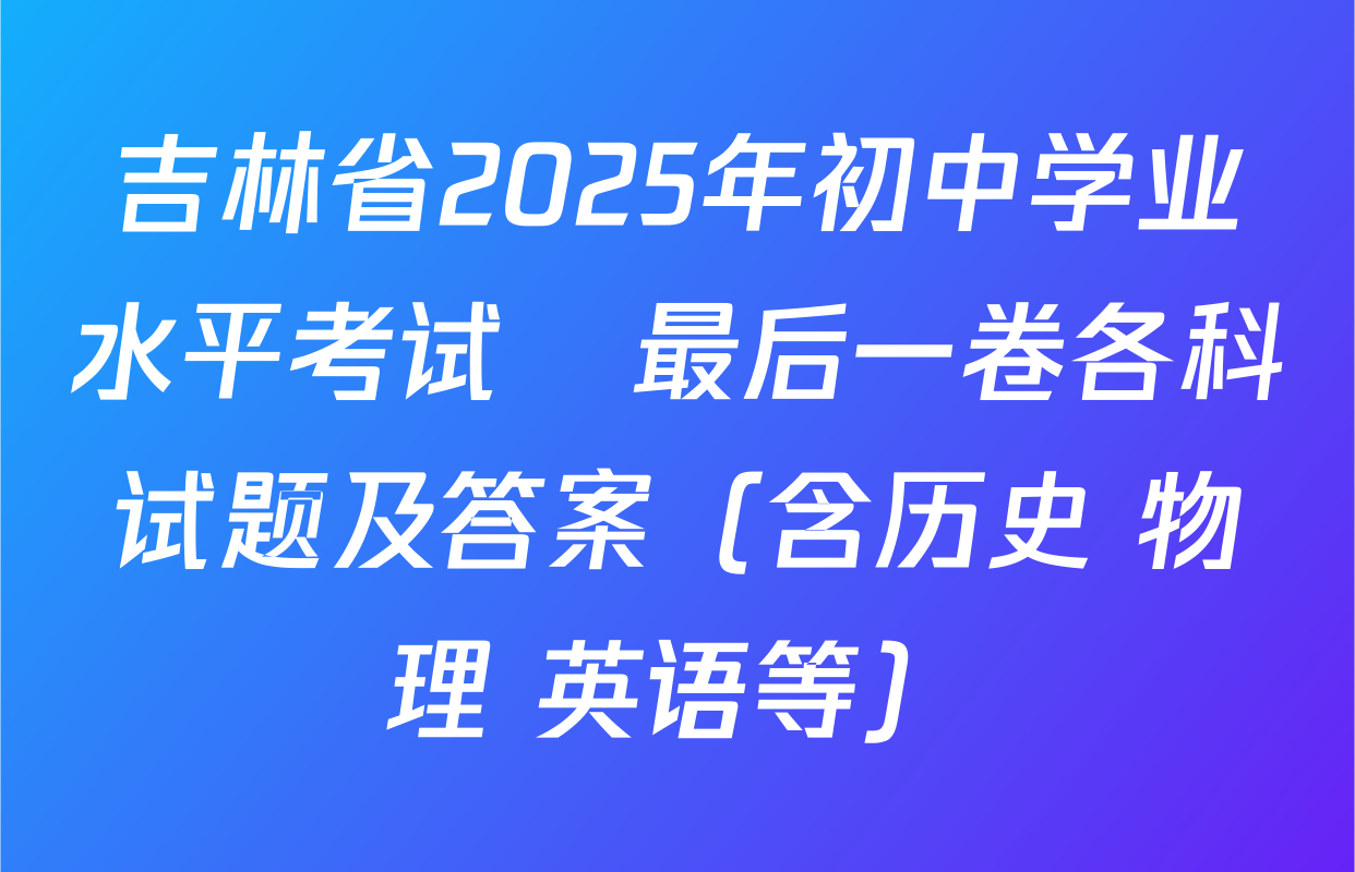 吉林省2025年初中学业水平考试•最后一卷各科试题及答案（含历史 物理 英语等）