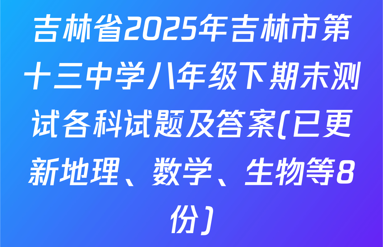 吉林省2025年吉林市第十三中学八年级下期末测试各科试题及答案(已更新地理、数学、生物等8份)