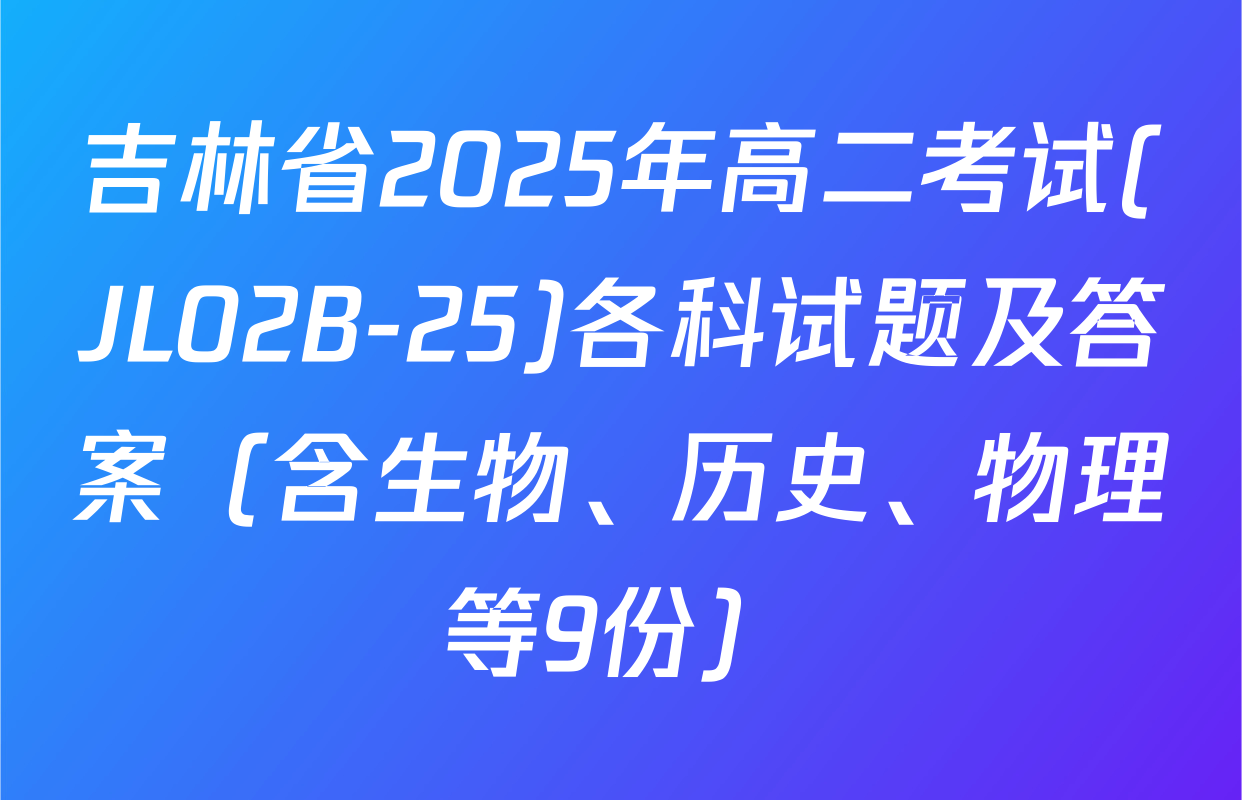 吉林省2025年高二考试(JL02B-25)各科试题及答案（含生物、历史、物理等9份）