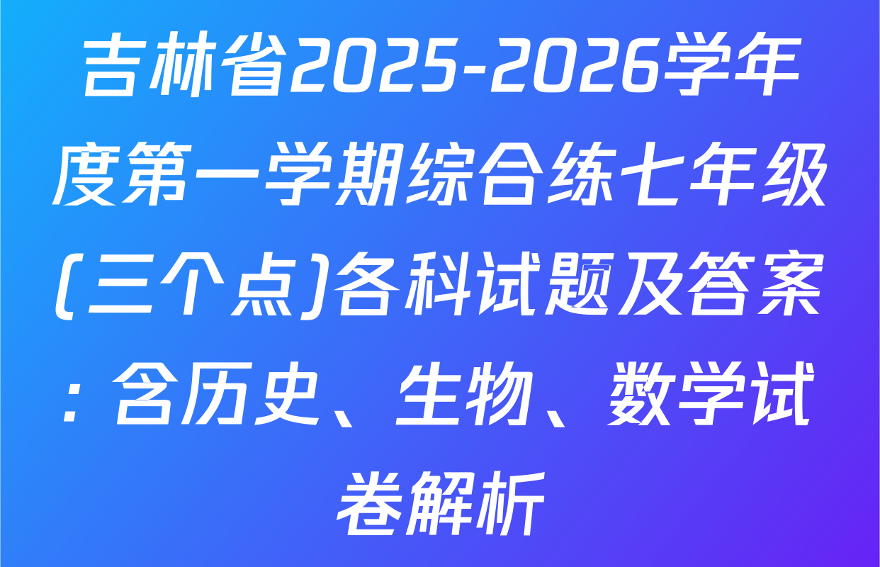 吉林省2025-2026学年度第一学期综合练七年级(三个点)各科试题及答案: 含历史、生物、数学试卷解析