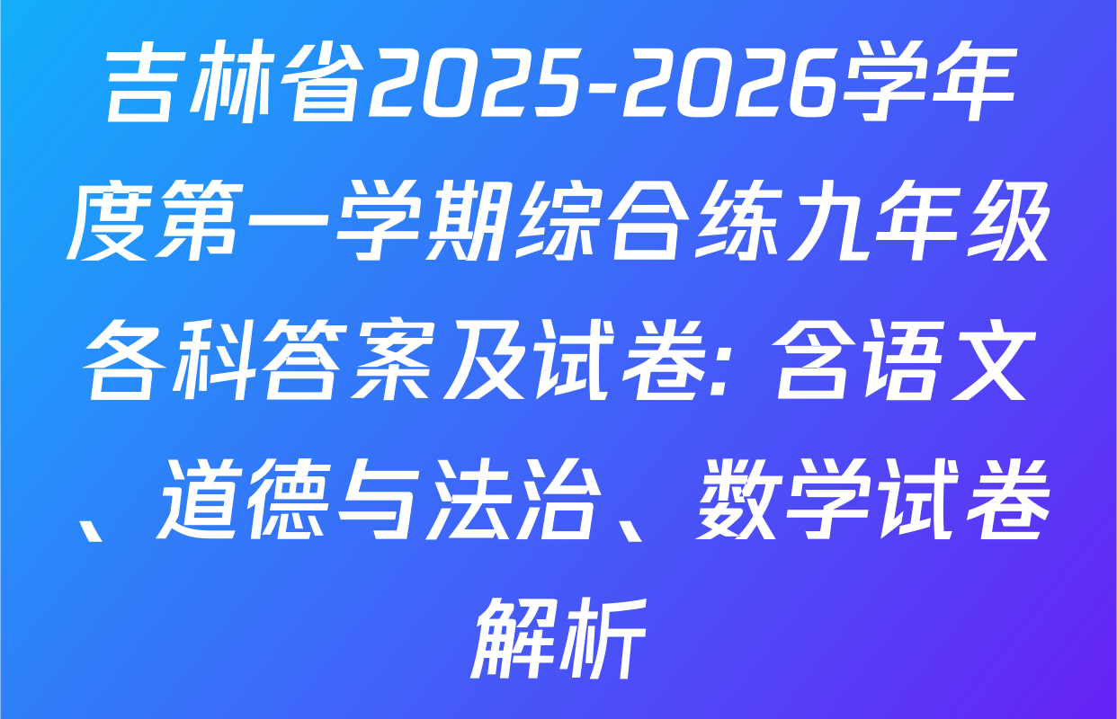 吉林省2025-2026学年度第一学期综合练九年级各科答案及试卷: 含语文、道德与法治、数学试卷解析