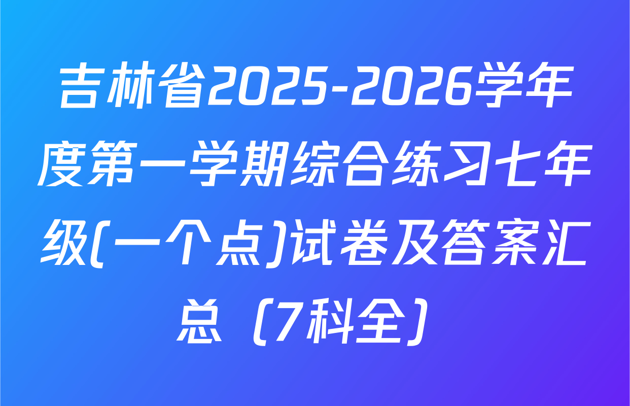 吉林省2025-2026学年度第一学期综合练习七年级(一个点)试卷及答案汇总（7科全）