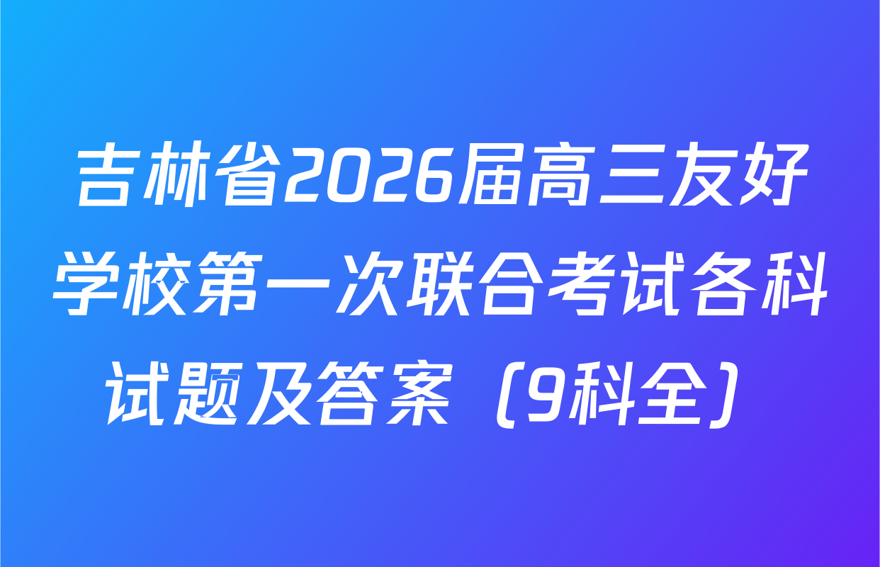 吉林省2026届高三友好学校第一次联合考试各科试题及答案（9科全）