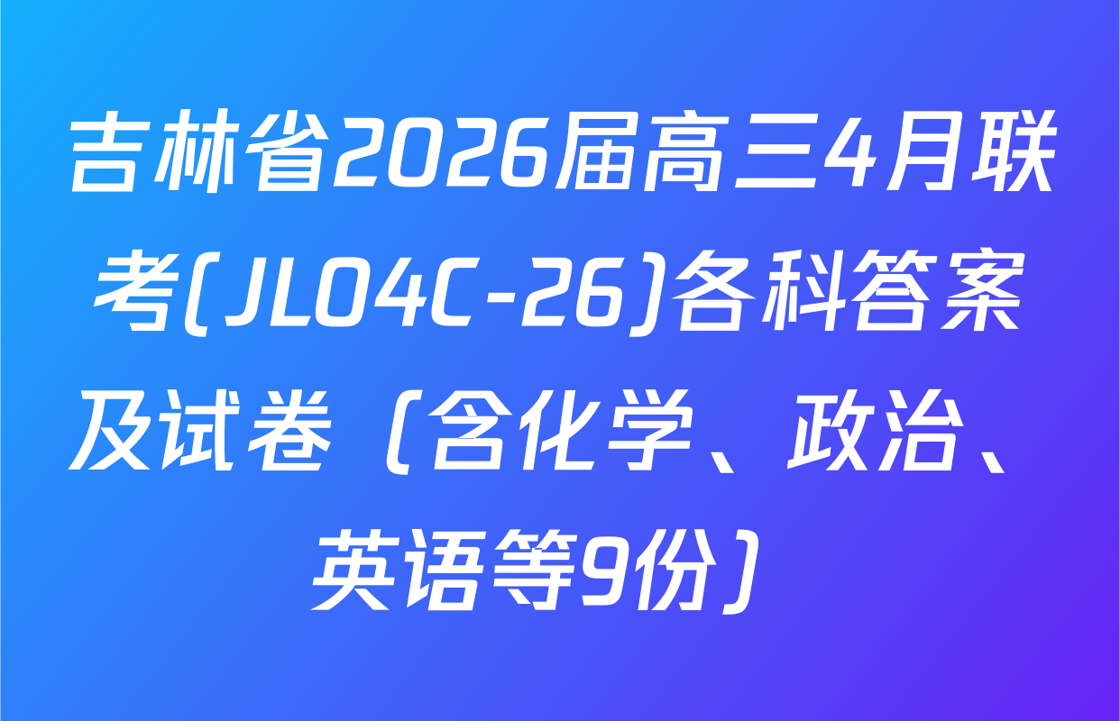 吉林省2026届高三4月联考(JL04C-26)各科答案及试卷（含化学、政治、英语等9份）