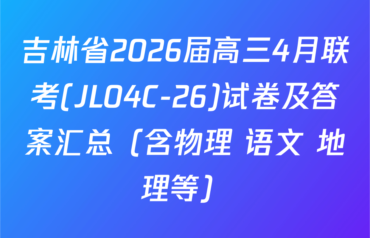 吉林省2026届高三4月联考(JL04C-26)试卷及答案汇总（含物理 语文 地理等）
