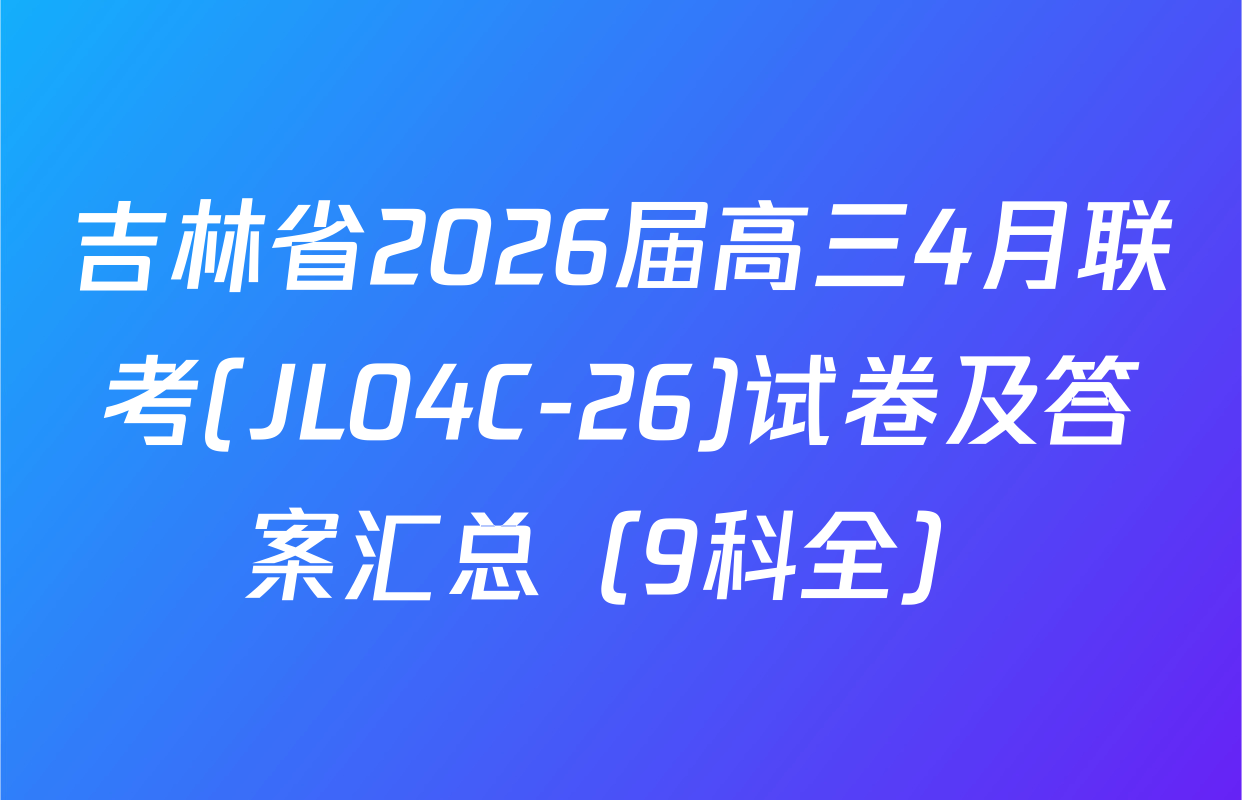 吉林省2026届高三4月联考(JL04C-26)试卷及答案汇总（9科全）