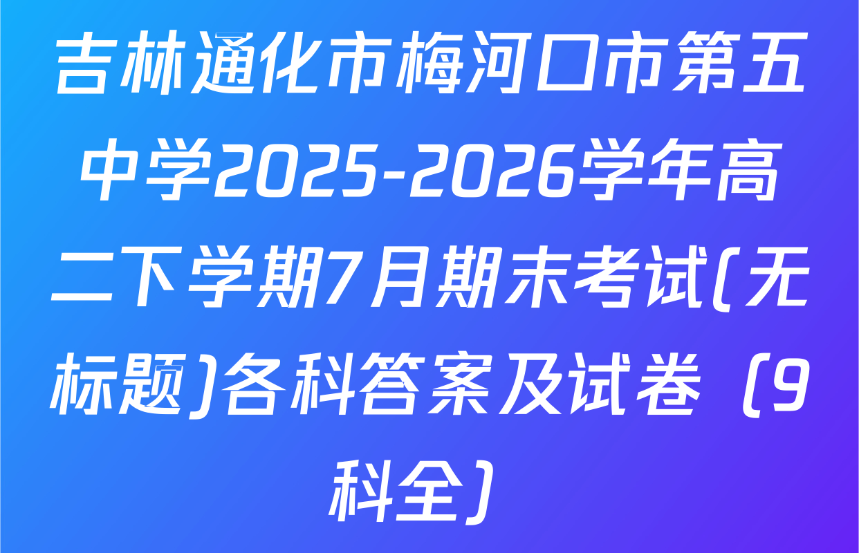 吉林通化市梅河口市第五中学2025-2026学年高二下学期7月期末考试(无标题)各科答案及试卷（9科全）