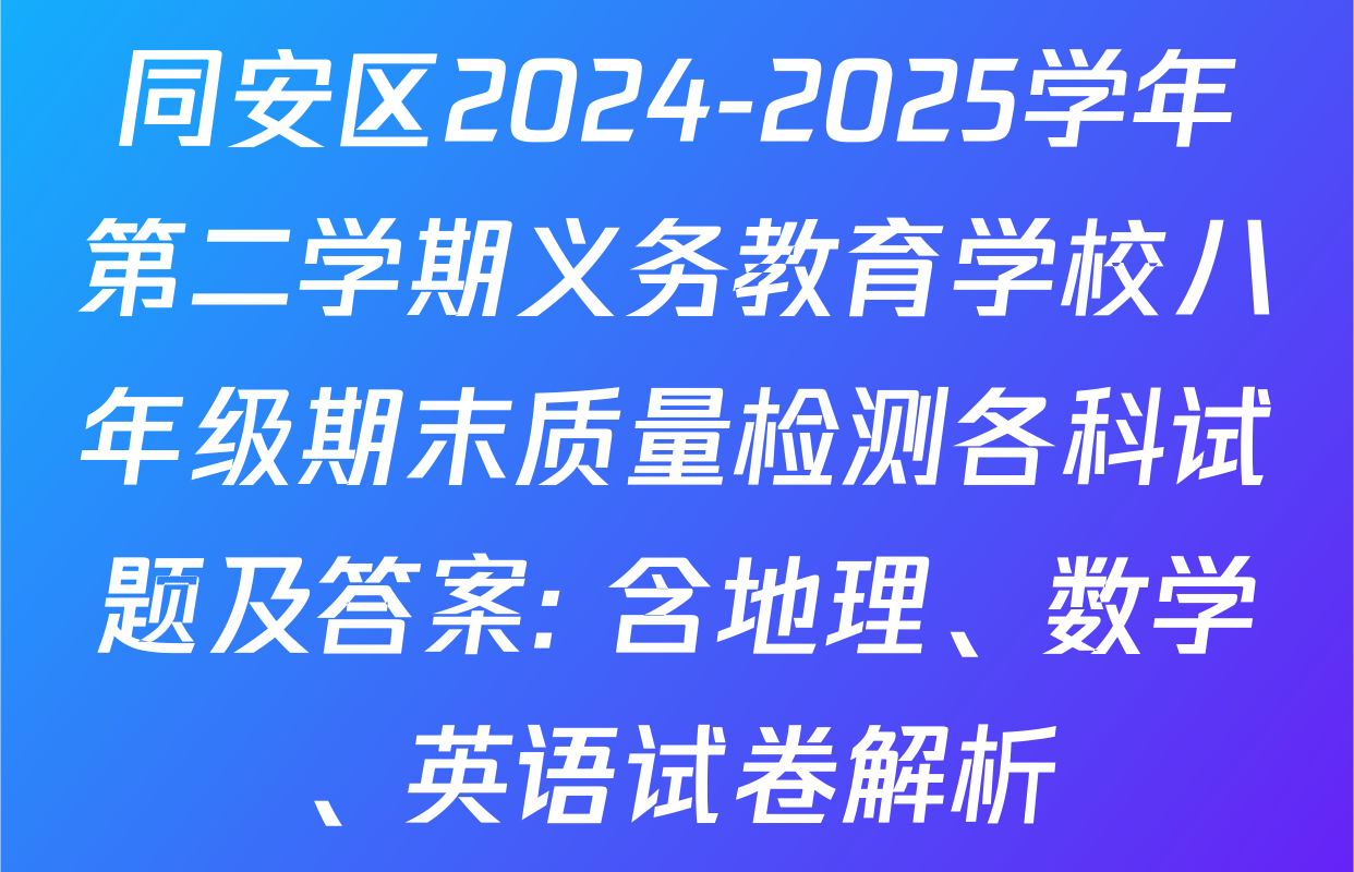 同安区2024-2025学年第二学期义务教育学校八年级期末质量检测各科试题及答案: 含地理、数学、英语试卷解析