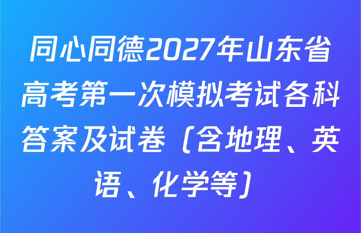 同心同德2027年山东省高考第一次模拟考试各科答案及试卷（含地理、英语、化学等）