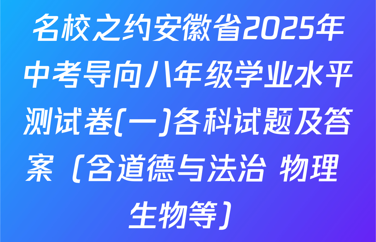 名校之约安徽省2025年中考导向八年级学业水平测试卷(一)各科试题及答案（含道德与法治 物理 生物等）