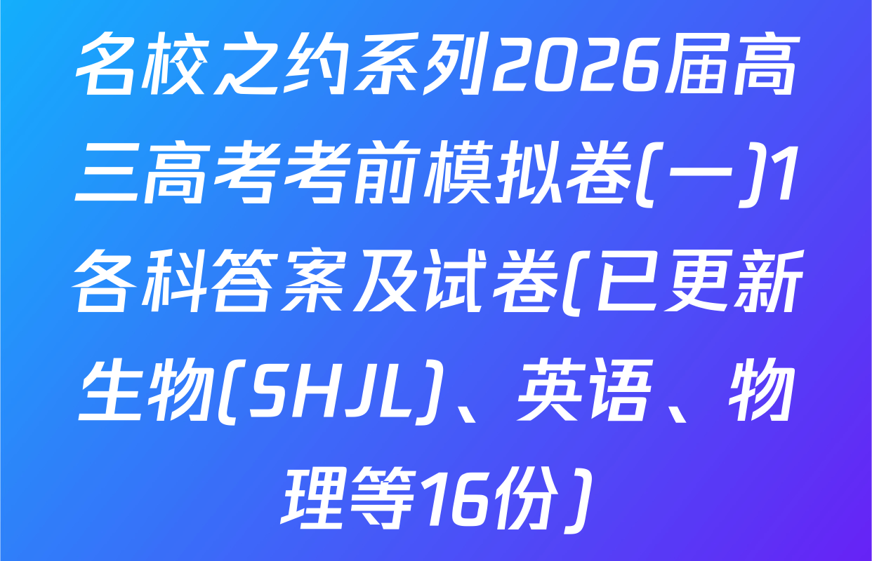 名校之约系列2026届高三高考考前模拟卷(一)1各科答案及试卷(已更新生物(SHJL)、英语、物理等16份)