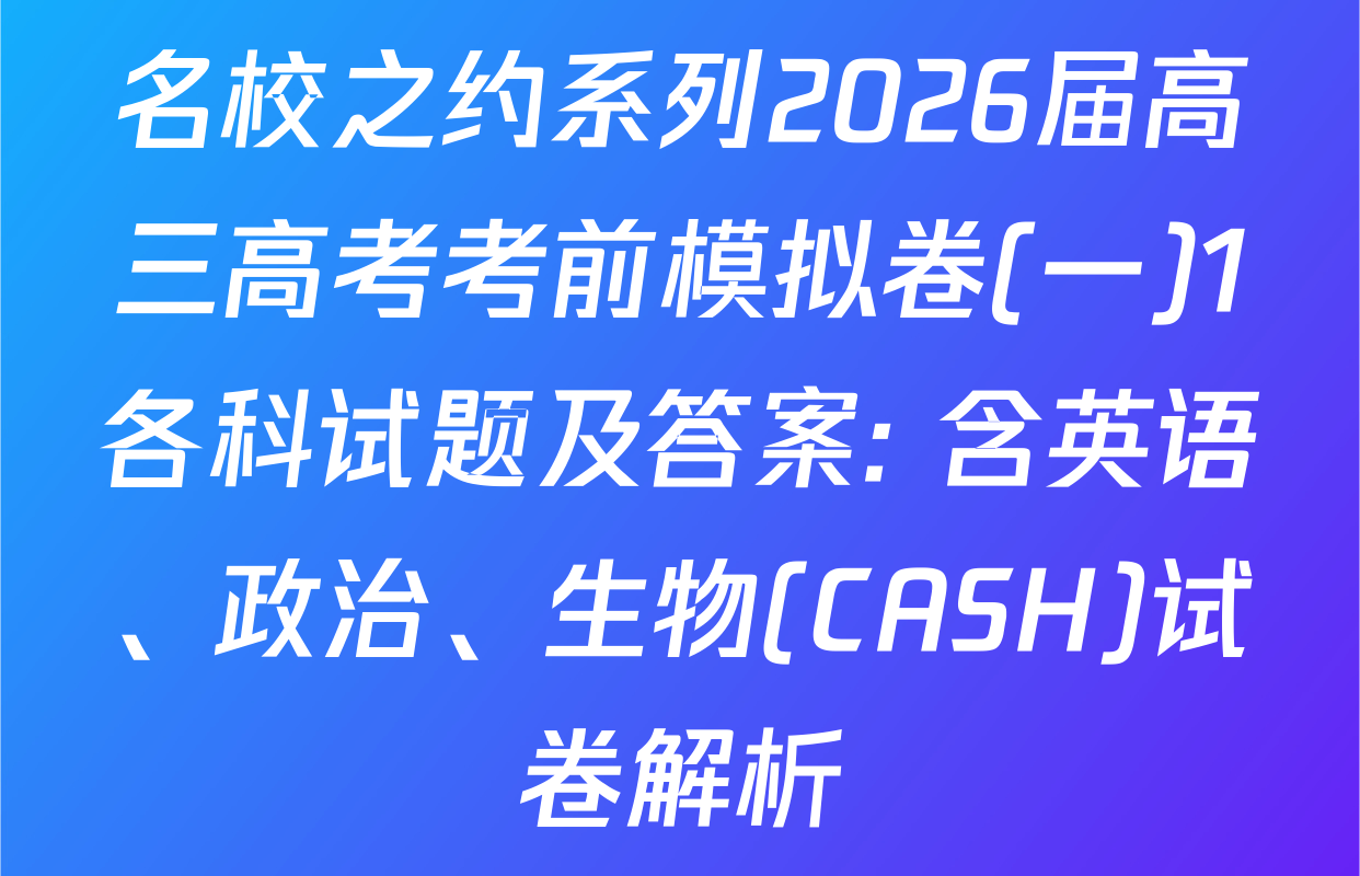 名校之约系列2026届高三高考考前模拟卷(一)1各科试题及答案: 含英语、政治、生物(CASH)试卷解析