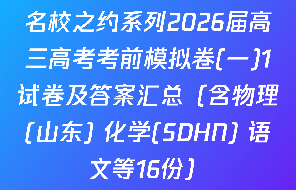 名校之约系列2026届高三高考考前模拟卷(一)1试卷及答案汇总（含物理(山东) 化学(SDHN) 语文等16份）