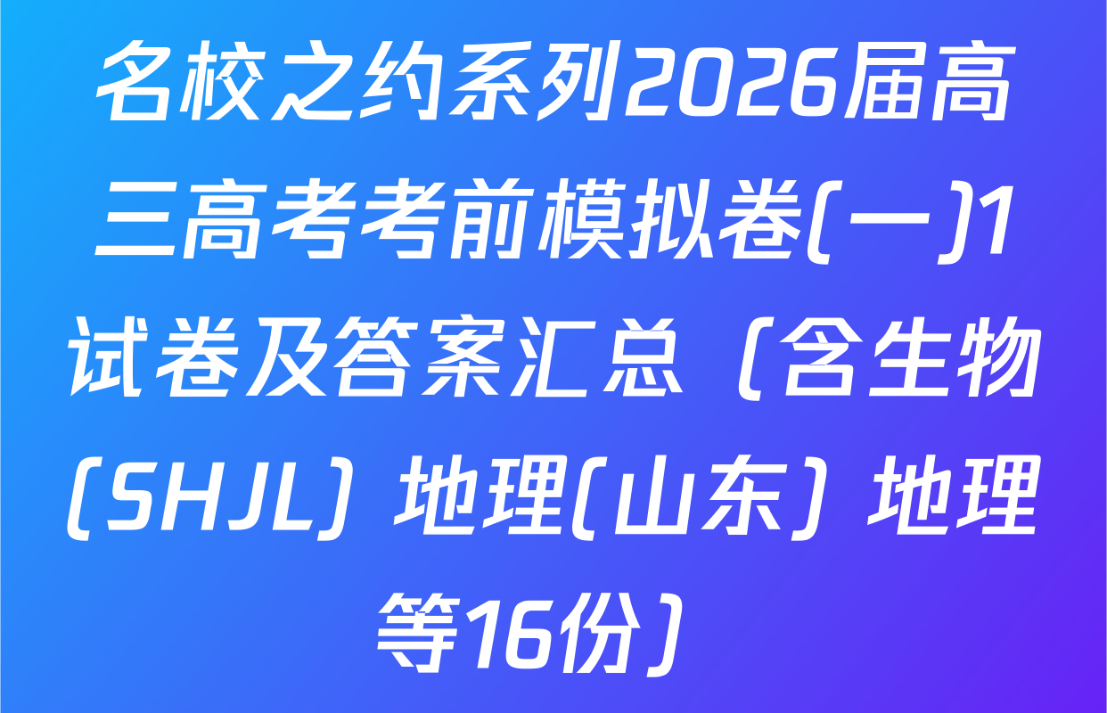 名校之约系列2026届高三高考考前模拟卷(一)1试卷及答案汇总（含生物(SHJL) 地理(山东) 地理等16份）