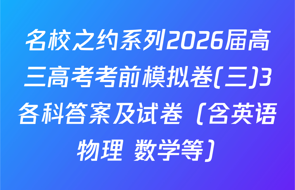 名校之约系列2026届高三高考考前模拟卷(三)3各科答案及试卷（含英语 物理 数学等）