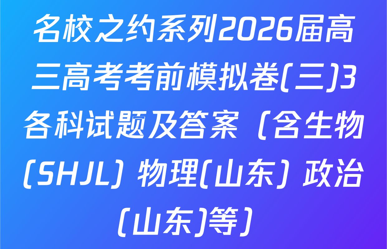 名校之约系列2026届高三高考考前模拟卷(三)3各科试题及答案（含生物(SHJL) 物理(山东) 政治(山东)等）