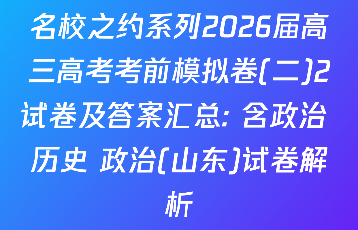 名校之约系列2026届高三高考考前模拟卷(二)2试卷及答案汇总: 含政治 历史 政治(山东)试卷解析