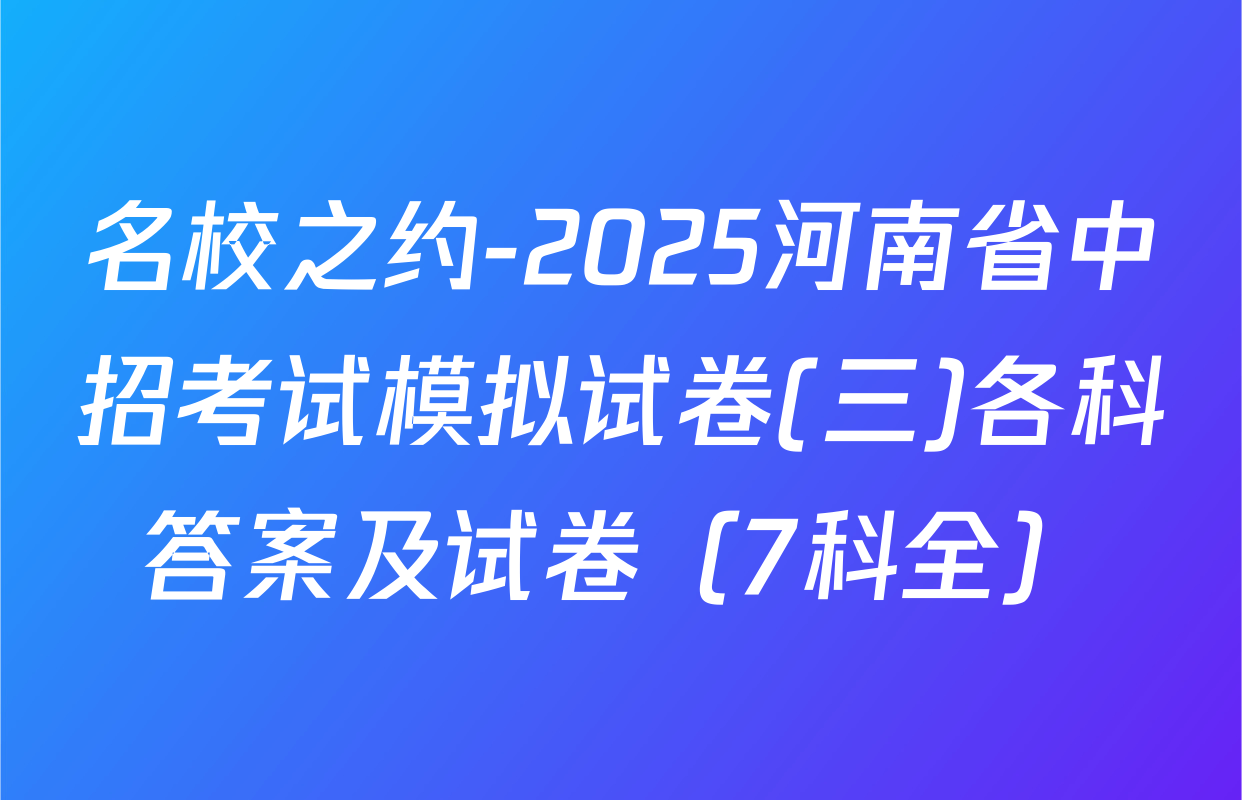 名校之约-2025河南省中招考试模拟试卷(三)各科答案及试卷（7科全）