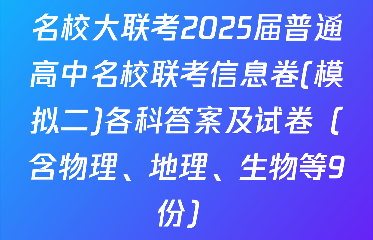 名校大联考2025届普通高中名校联考信息卷(模拟二)各科答案及试卷（含物理、地理、生物等9份）