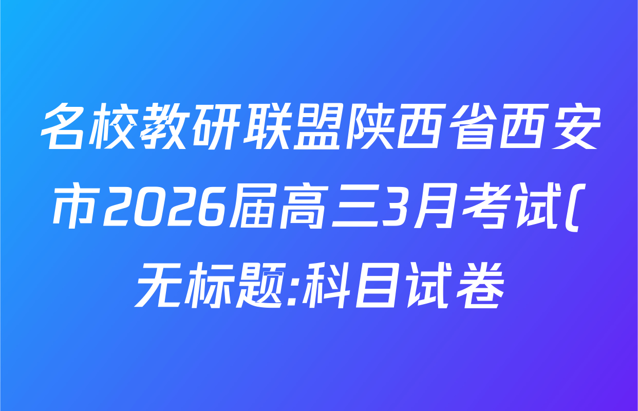 名校教研联盟陕西省西安市2026届高三3月考试(无标题:科目试卷)各科试题及答案(9科全) 名校教研联盟陕西省西安市2026届高三3月考试(无标题:科目试卷)各科试题及答案(9科全)