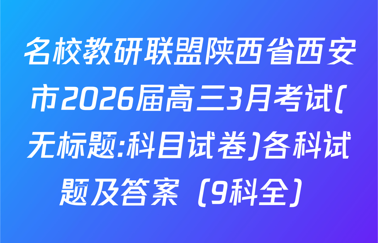 名校教研联盟陕西省西安市2026届高三3月考试(无标题:科目试卷)各科试题及答案（9科全）