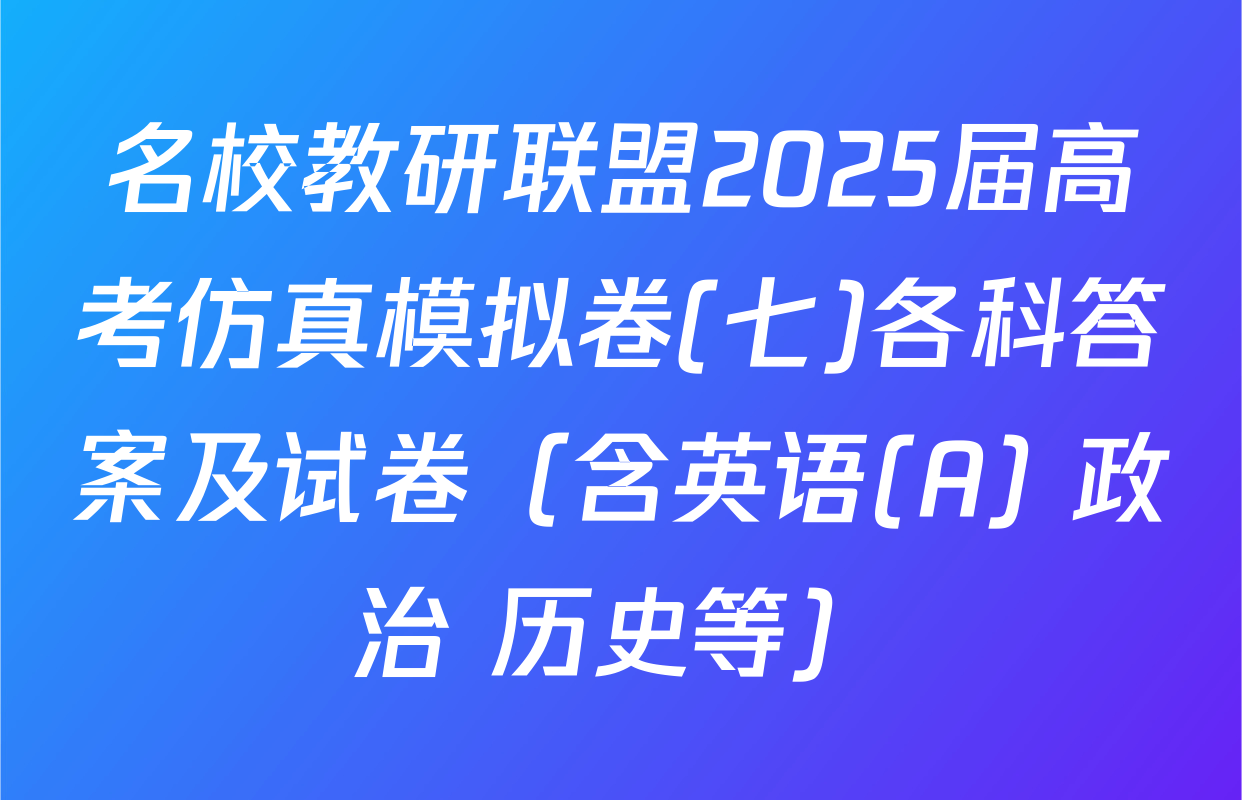 名校教研联盟2025届高考仿真模拟卷(七)各科答案及试卷（含英语(A) 政治 历史等）