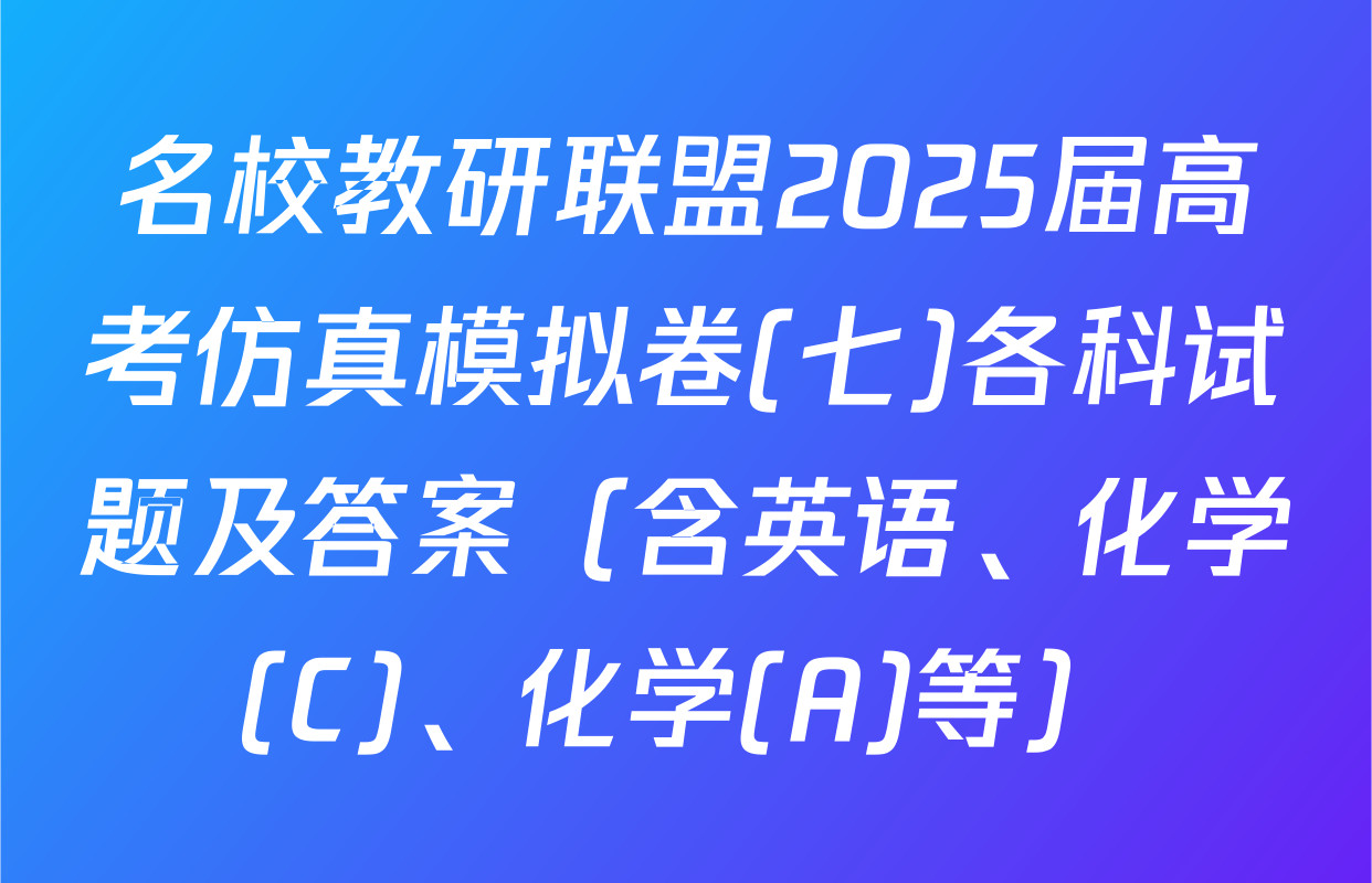 名校教研联盟2025届高考仿真模拟卷(七)各科试题及答案（含英语、化学(C)、化学(A)等）