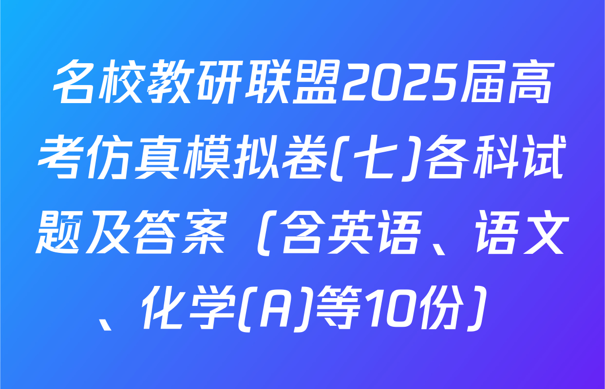 名校教研联盟2025届高考仿真模拟卷(七)各科试题及答案（含英语、语文、化学(A)等10份）
