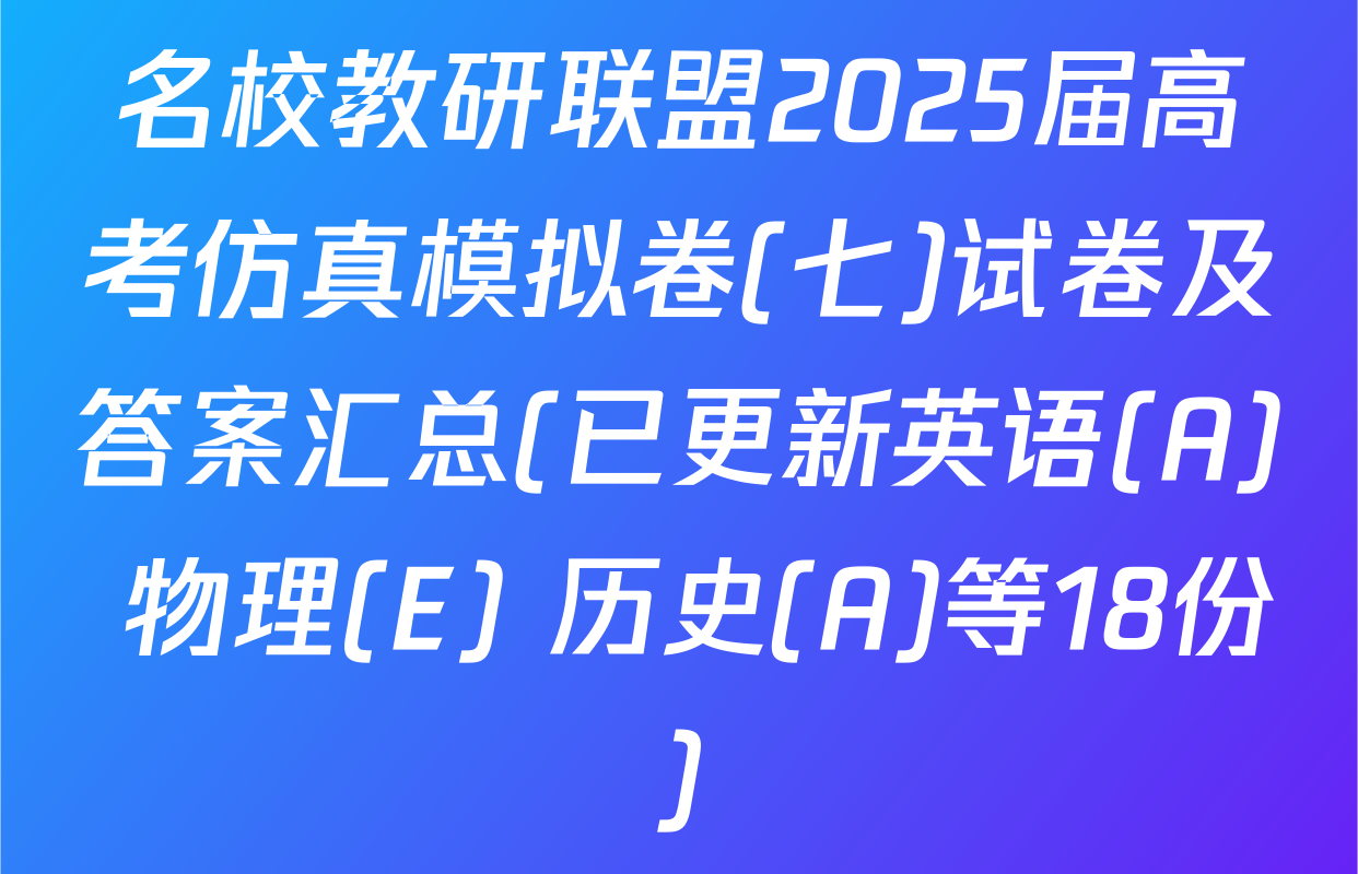 名校教研联盟2025届高考仿真模拟卷(七)试卷及答案汇总(已更新英语(A) 物理(E) 历史(A)等18份)