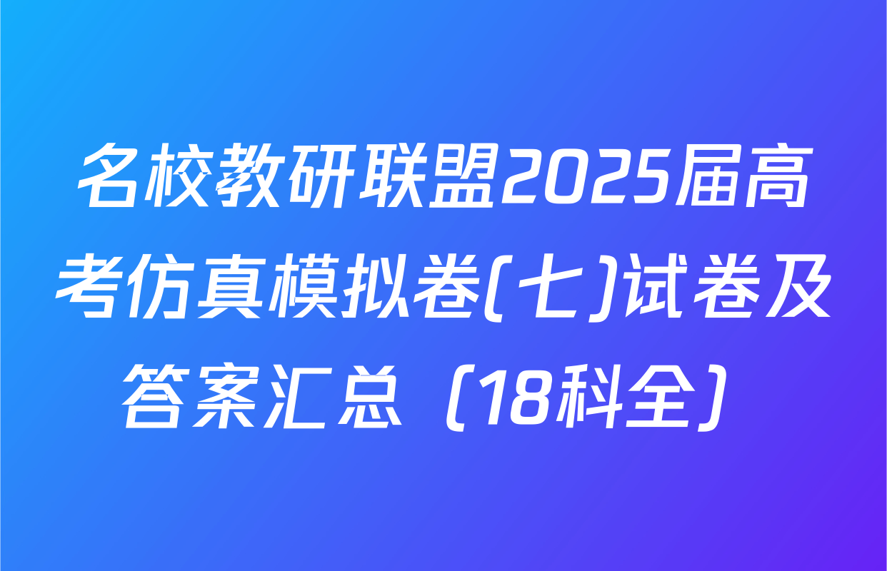 名校教研联盟2025届高考仿真模拟卷(七)试卷及答案汇总（18科全）
