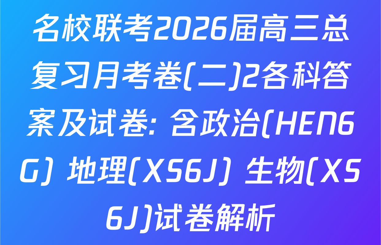名校联考2026届高三总复习月考卷(二)2各科答案及试卷: 含政治(HEN6G) 地理(XS6J) 生物(XS6J)试卷解析