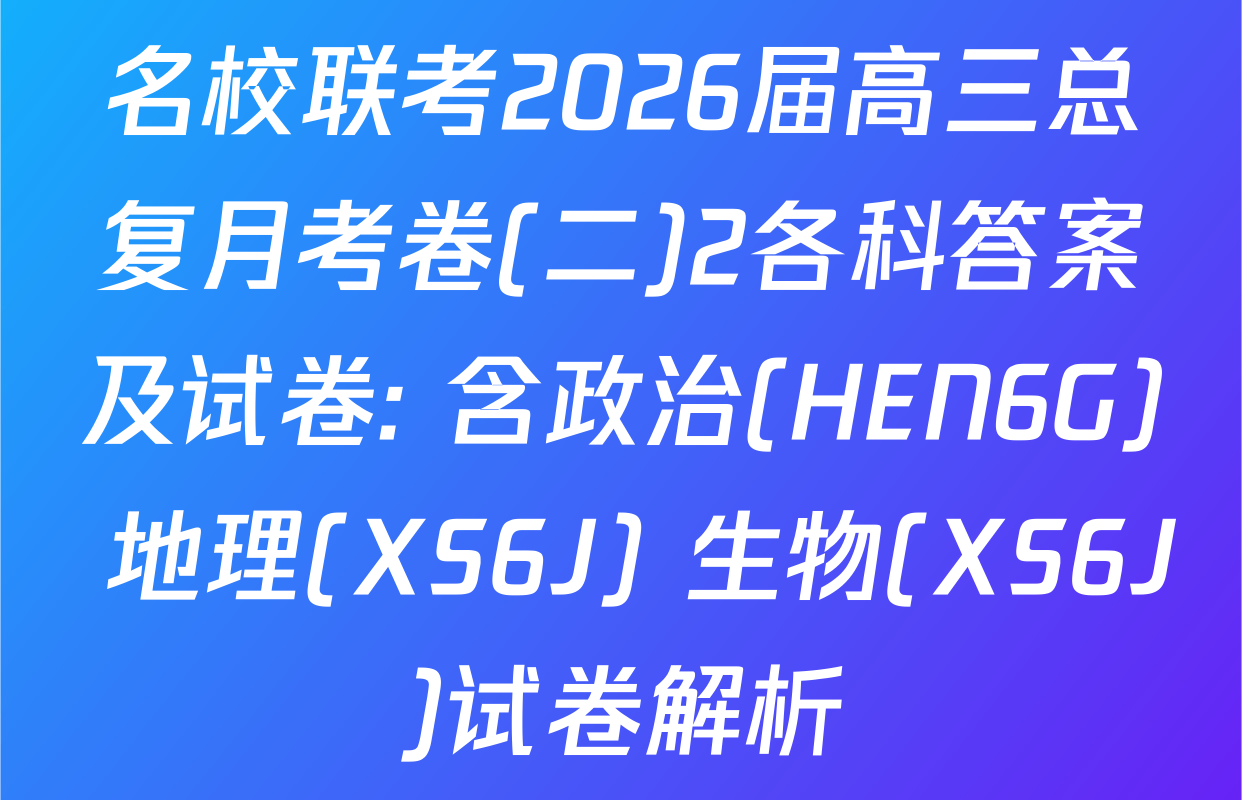 名校联考2026届高三总复月考卷(二)2各科答案及试卷: 含政治(HEN6G) 地理(XS6J) 生物(XS6J)试卷解析