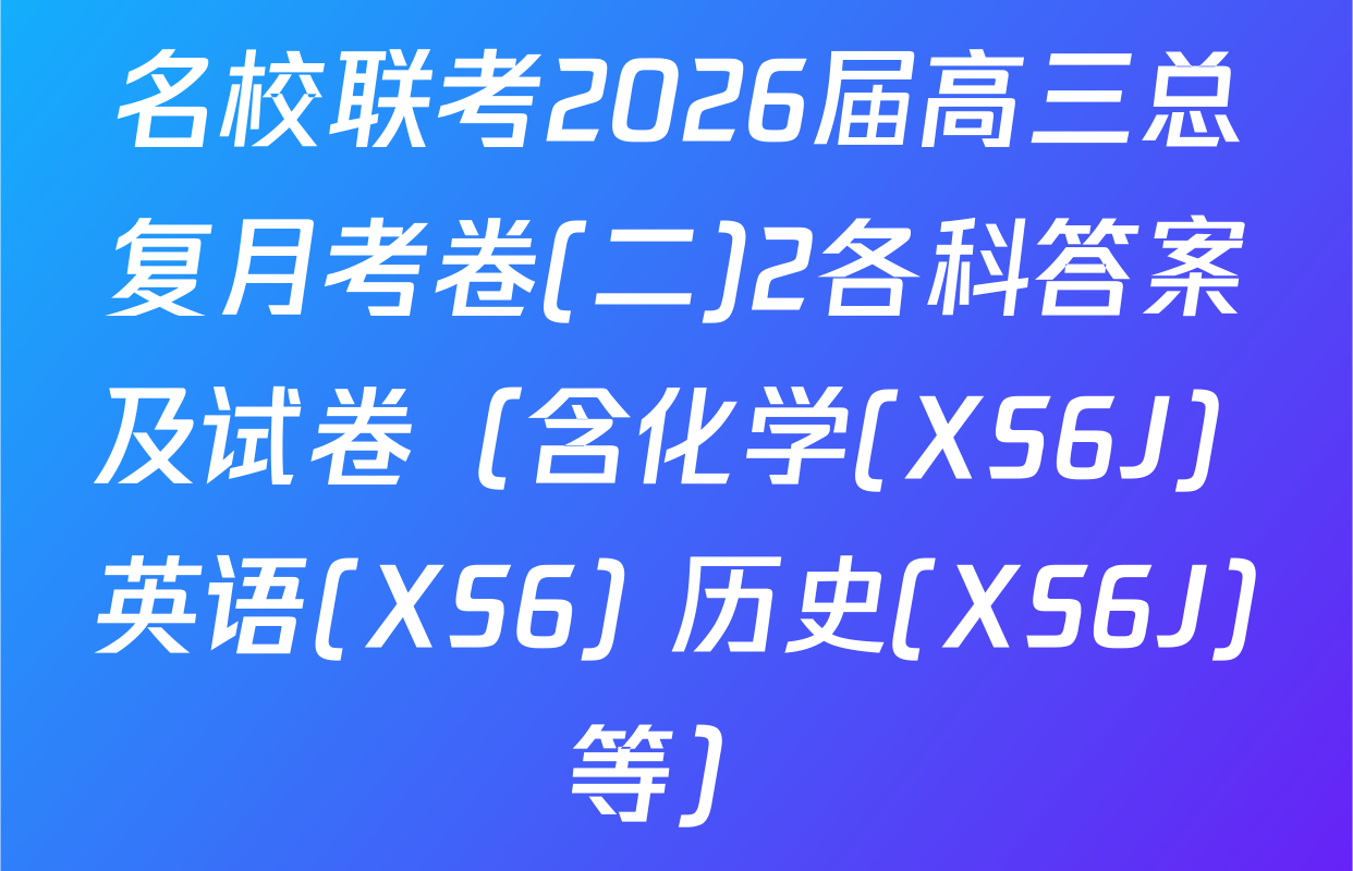 名校联考2026届高三总复月考卷(二)2各科答案及试卷（含化学(XS6J) 英语(XS6) 历史(XS6J)等）