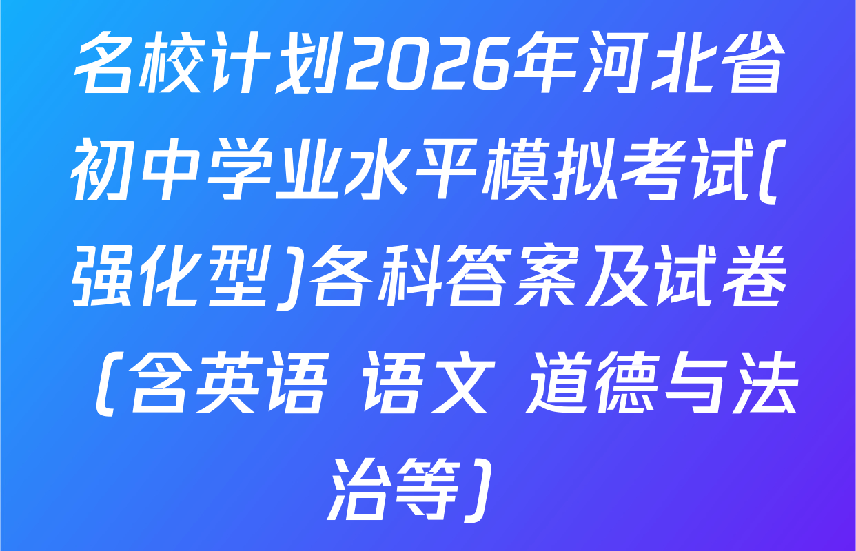 名校计划2026年河北省初中学业水平模拟考试(强化型)各科答案及试卷（含英语 语文 道德与法治等）