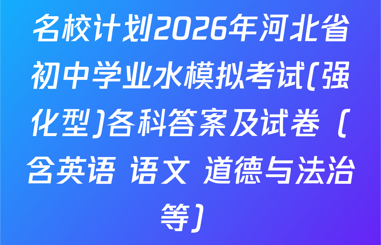 名校计划2026年河北省初中学业水模拟考试(强化型)各科答案及试卷（含英语 语文 道德与法治等）