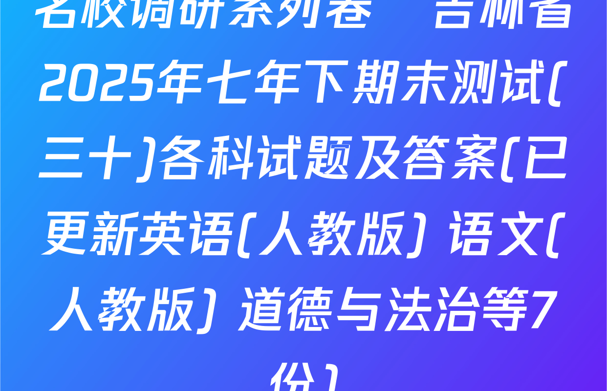 名校调研系列卷•吉林省2025年七年下期末测试(三十)各科试题及答案(已更新英语(人教版) 语文(人教版) 道德与法治等7份)