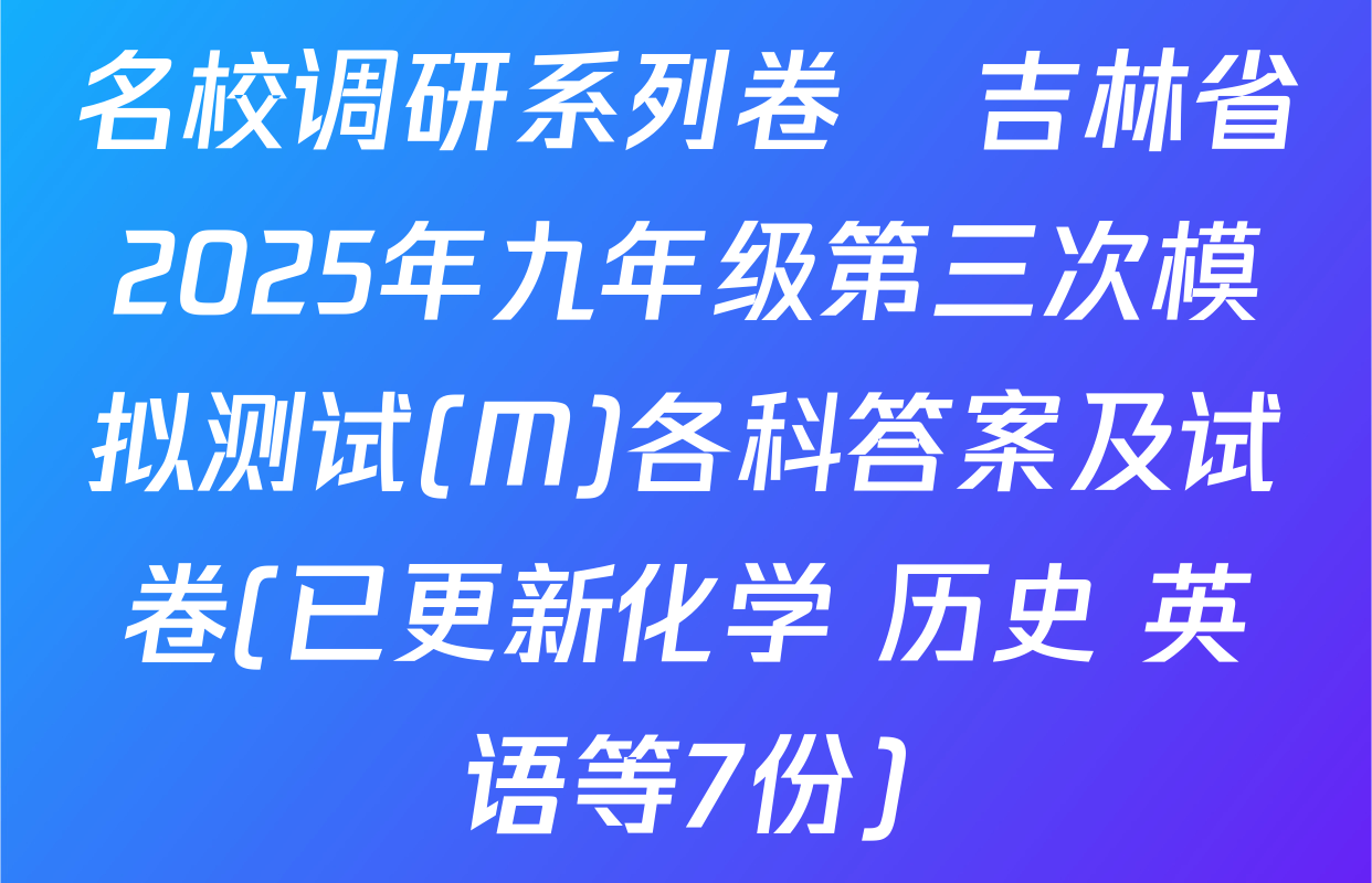 名校调研系列卷•吉林省2025年九年级第三次模拟测试(M)各科答案及试卷(已更新化学 历史 英语等7份)