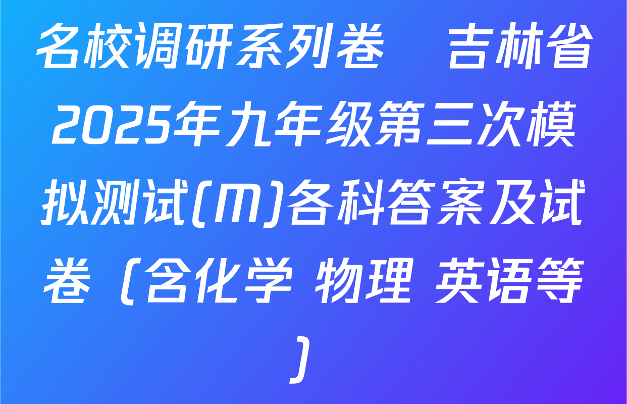 名校调研系列卷•吉林省2025年九年级第三次模拟测试(M)各科答案及试卷（含化学 物理 英语等）