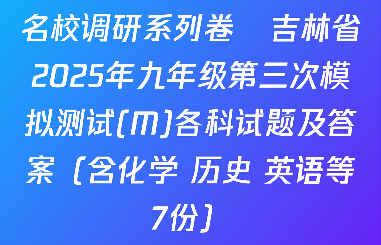 名校调研系列卷•吉林省2025年九年级第三次模拟测试(M)各科试题及答案（含化学 历史 英语等7份）