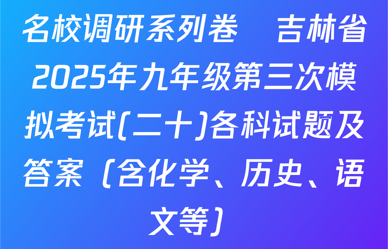 名校调研系列卷•吉林省2025年九年级第三次模拟考试(二十)各科试题及答案（含化学、历史、语文等）