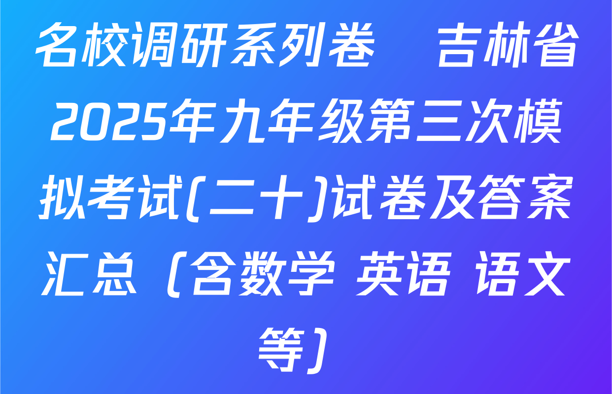 名校调研系列卷•吉林省2025年九年级第三次模拟考试(二十)试卷及答案汇总（含数学 英语 语文等）