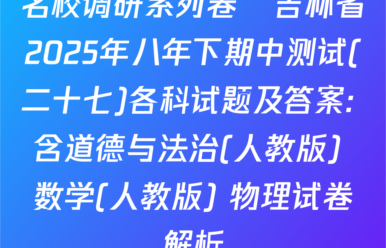 名校调研系列卷•吉林省2025年八年下期中测试(二十七)各科试题及答案: 含道德与法治(人教版) 数学(人教版) 物理试卷解析