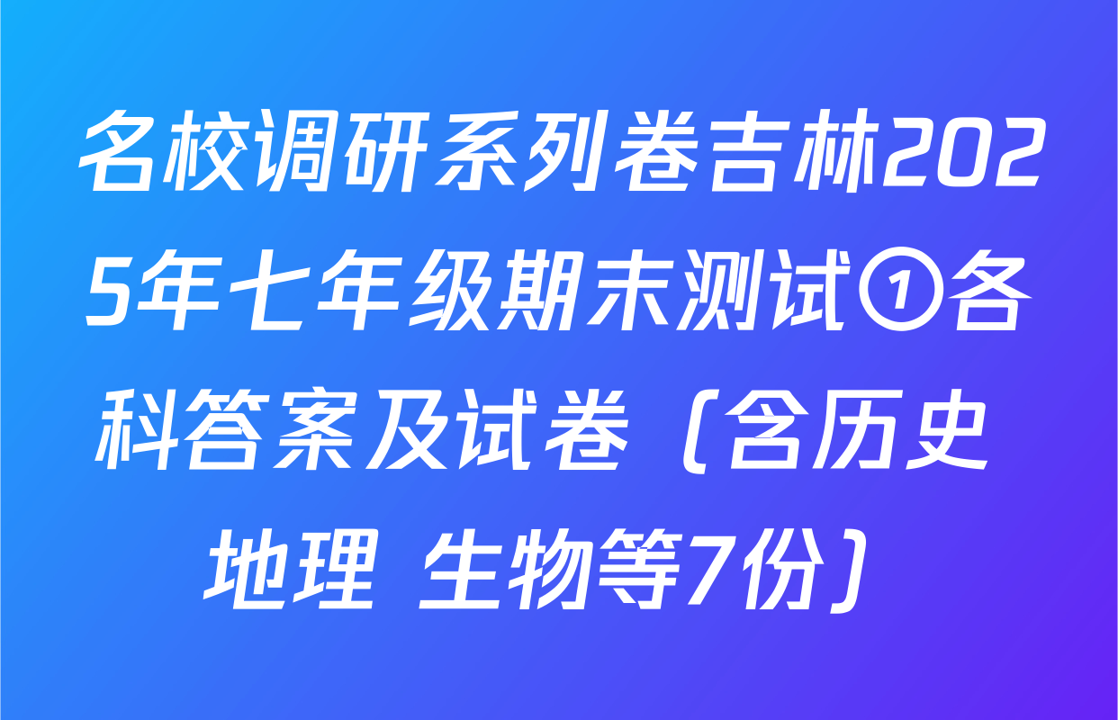 名校调研系列卷吉林2025年七年级期末测试①各科答案及试卷（含历史 地理 生物等7份）