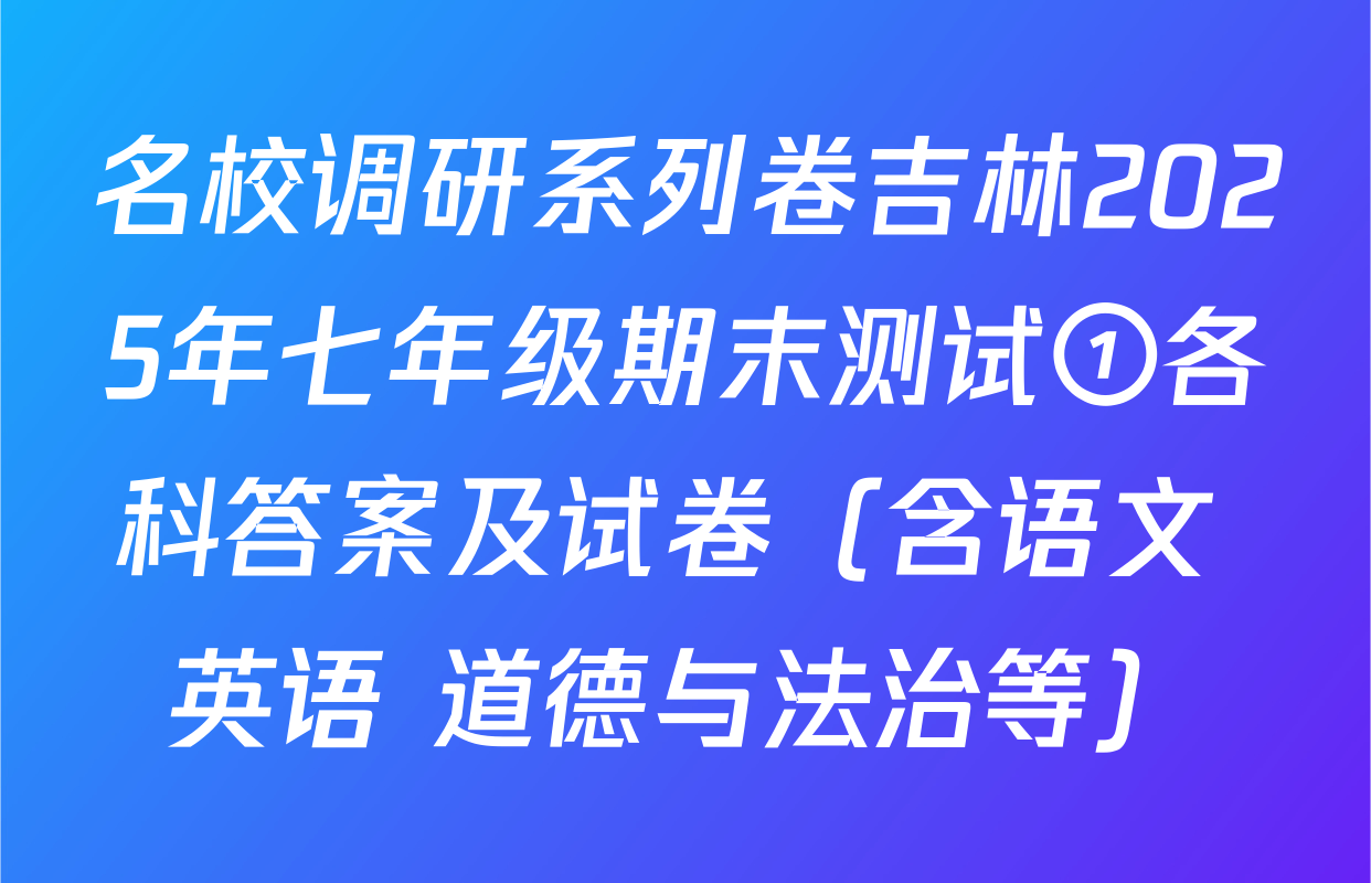 名校调研系列卷吉林2025年七年级期末测试①各科答案及试卷（含语文 英语 道德与法治等）