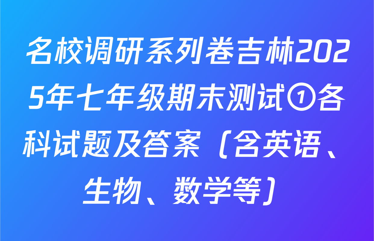 名校调研系列卷吉林2025年七年级期末测试①各科试题及答案（含英语、生物、数学等）