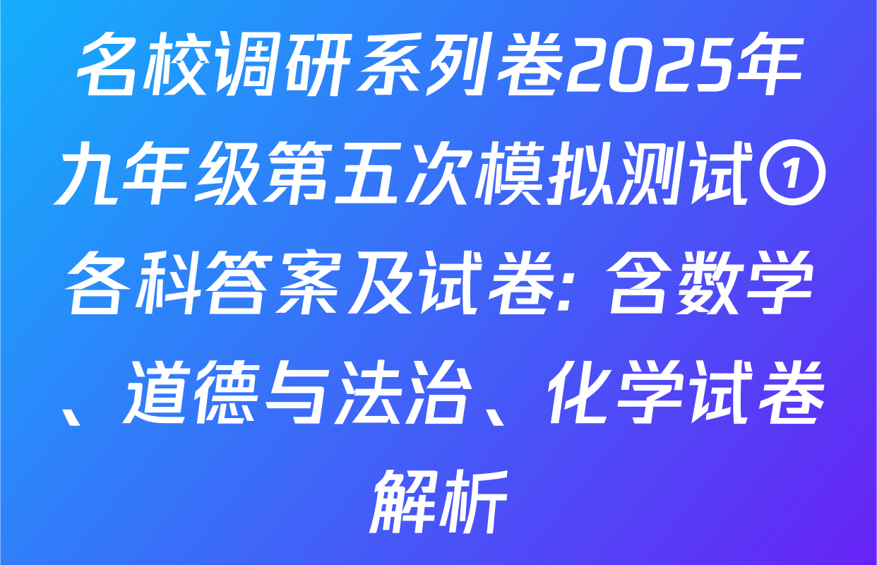 名校调研系列卷2025年九年级第五次模拟测试①各科答案及试卷: 含数学、道德与法治、化学试卷解析