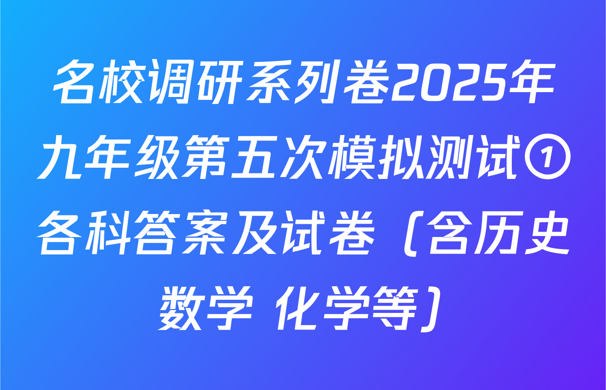 名校调研系列卷2025年九年级第五次模拟测试①各科答案及试卷（含历史 数学 化学等）