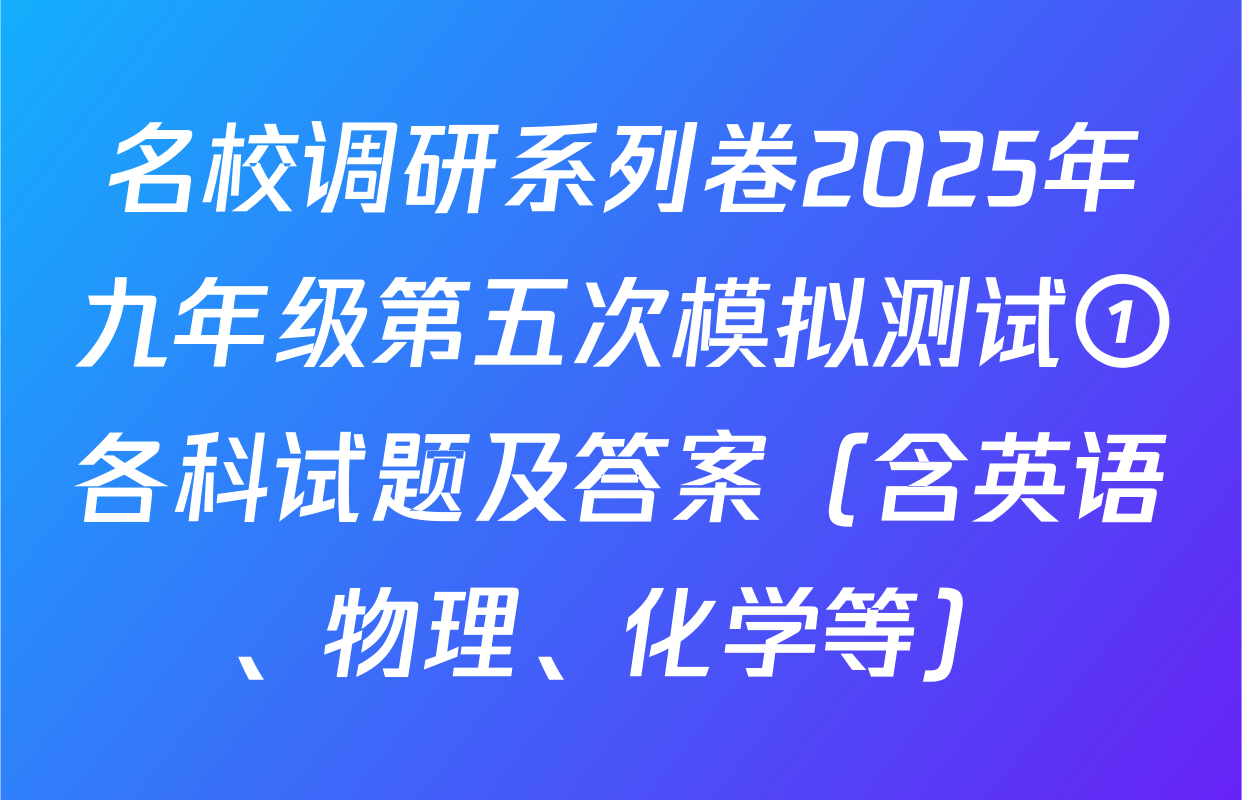 名校调研系列卷2025年九年级第五次模拟测试①各科试题及答案（含英语、物理、化学等）