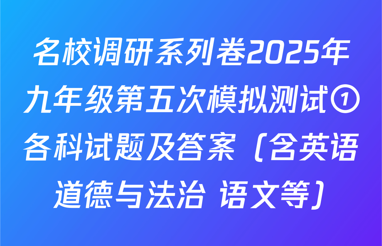 名校调研系列卷2025年九年级第五次模拟测试①各科试题及答案（含英语 道德与法治 语文等）